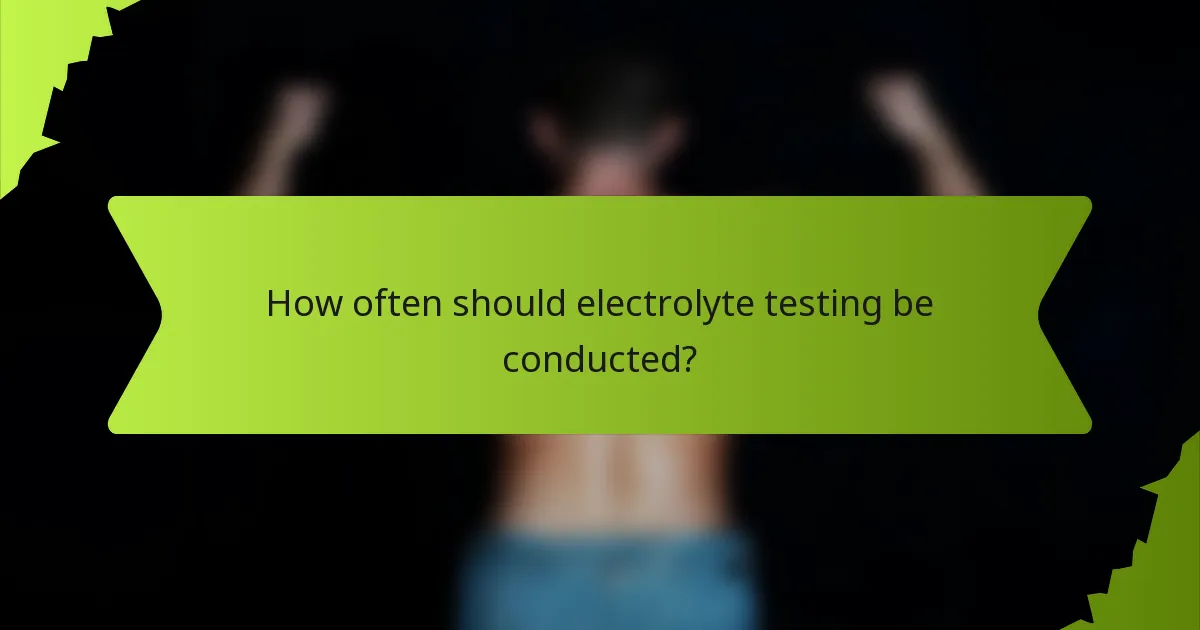 How often should electrolyte testing be conducted?